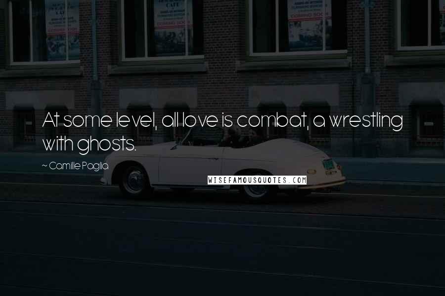Camille Paglia Quotes: At some level, all love is combat, a wrestling with ghosts.