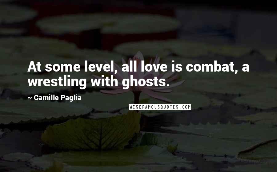 Camille Paglia Quotes: At some level, all love is combat, a wrestling with ghosts.