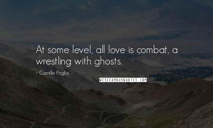 Camille Paglia Quotes: At some level, all love is combat, a wrestling with ghosts.