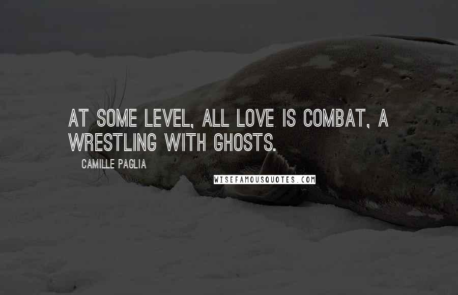 Camille Paglia Quotes: At some level, all love is combat, a wrestling with ghosts.