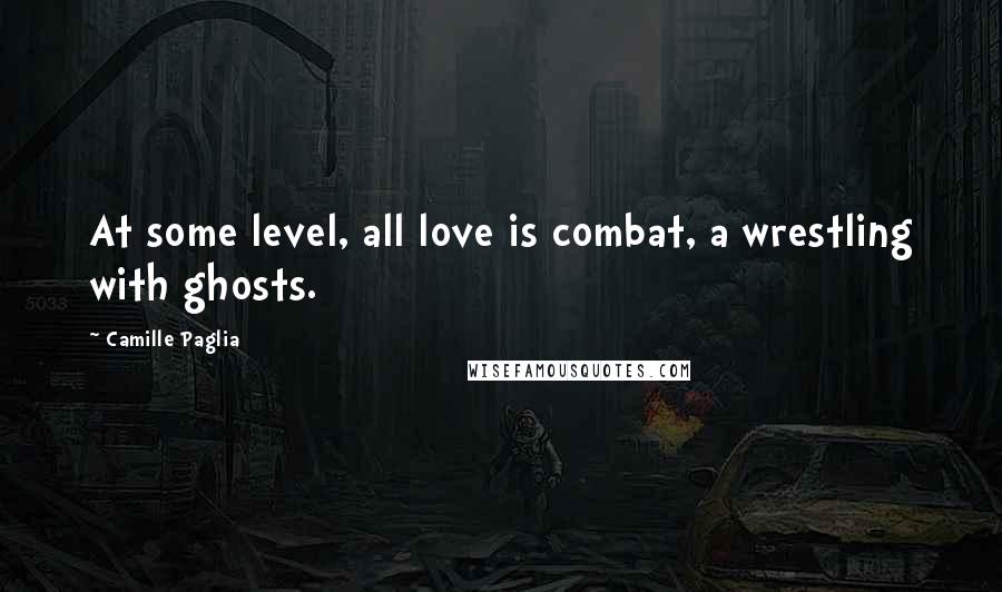 Camille Paglia Quotes: At some level, all love is combat, a wrestling with ghosts.