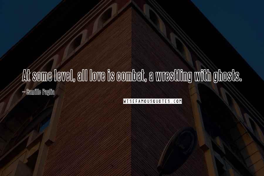 Camille Paglia Quotes: At some level, all love is combat, a wrestling with ghosts.