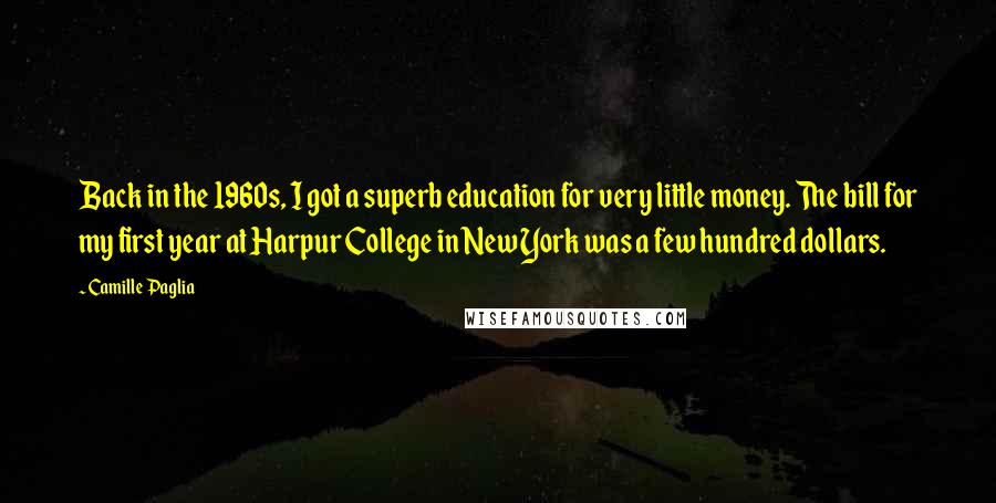 Camille Paglia Quotes: Back in the 1960s, I got a superb education for very little money. The bill for my first year at Harpur College in New York was a few hundred dollars.