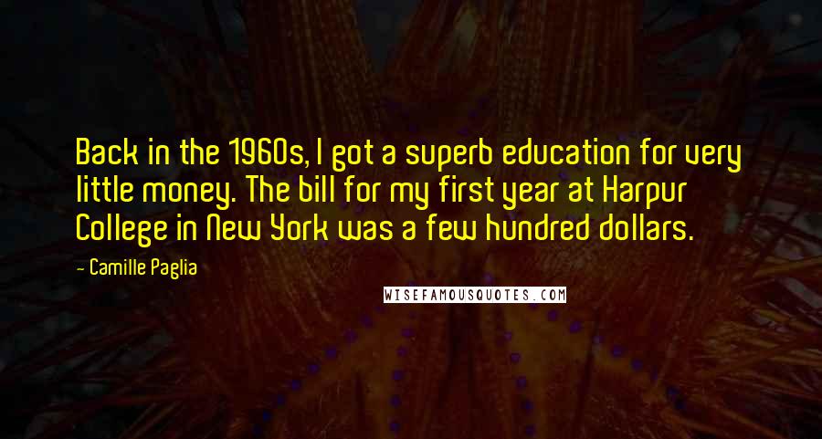 Camille Paglia Quotes: Back in the 1960s, I got a superb education for very little money. The bill for my first year at Harpur College in New York was a few hundred dollars.