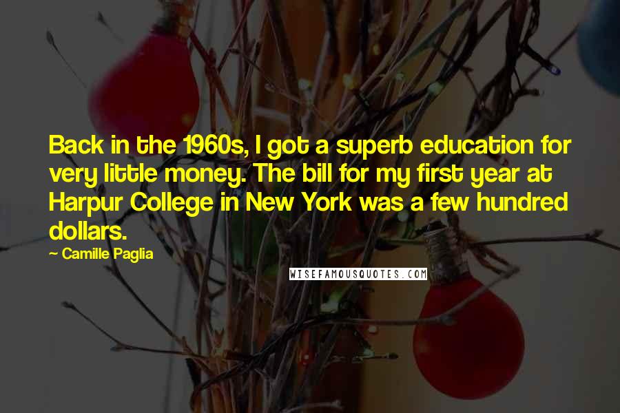 Camille Paglia Quotes: Back in the 1960s, I got a superb education for very little money. The bill for my first year at Harpur College in New York was a few hundred dollars.