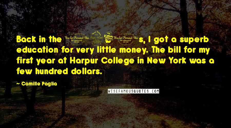 Camille Paglia Quotes: Back in the 1960s, I got a superb education for very little money. The bill for my first year at Harpur College in New York was a few hundred dollars.