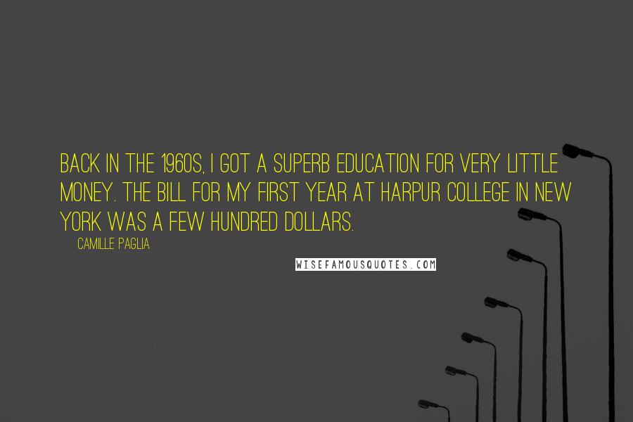 Camille Paglia Quotes: Back in the 1960s, I got a superb education for very little money. The bill for my first year at Harpur College in New York was a few hundred dollars.