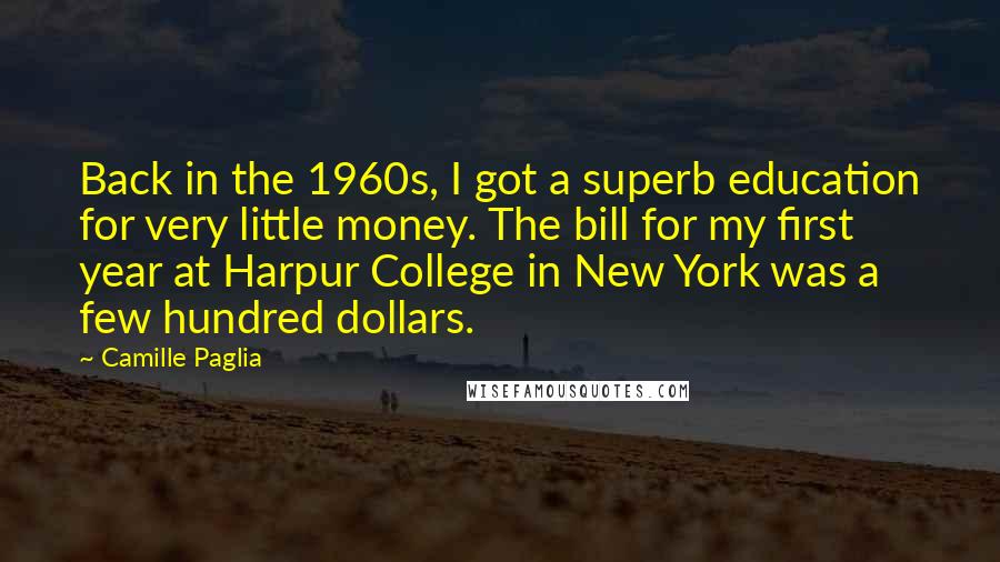 Camille Paglia Quotes: Back in the 1960s, I got a superb education for very little money. The bill for my first year at Harpur College in New York was a few hundred dollars.