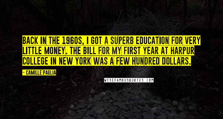 Camille Paglia Quotes: Back in the 1960s, I got a superb education for very little money. The bill for my first year at Harpur College in New York was a few hundred dollars.