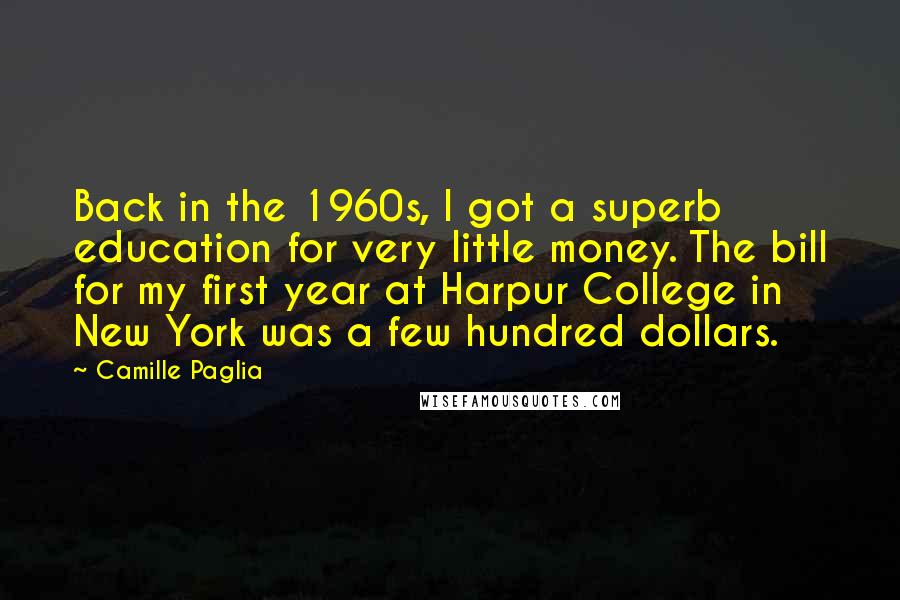 Camille Paglia Quotes: Back in the 1960s, I got a superb education for very little money. The bill for my first year at Harpur College in New York was a few hundred dollars.