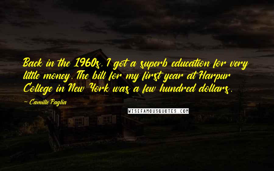 Camille Paglia Quotes: Back in the 1960s, I got a superb education for very little money. The bill for my first year at Harpur College in New York was a few hundred dollars.