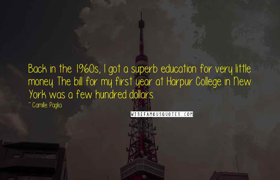 Camille Paglia Quotes: Back in the 1960s, I got a superb education for very little money. The bill for my first year at Harpur College in New York was a few hundred dollars.