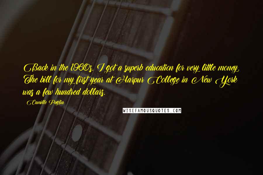 Camille Paglia Quotes: Back in the 1960s, I got a superb education for very little money. The bill for my first year at Harpur College in New York was a few hundred dollars.