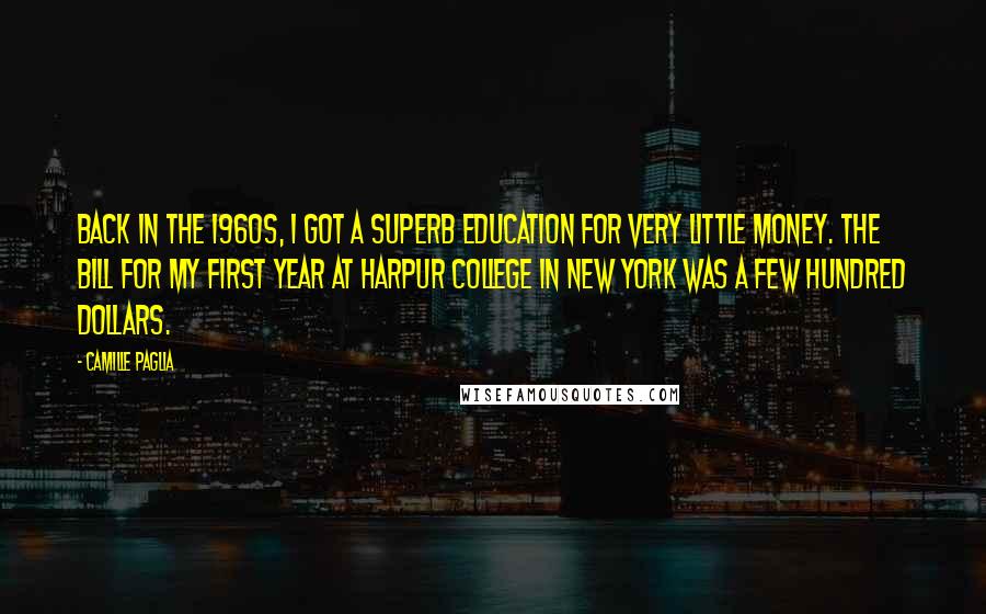 Camille Paglia Quotes: Back in the 1960s, I got a superb education for very little money. The bill for my first year at Harpur College in New York was a few hundred dollars.