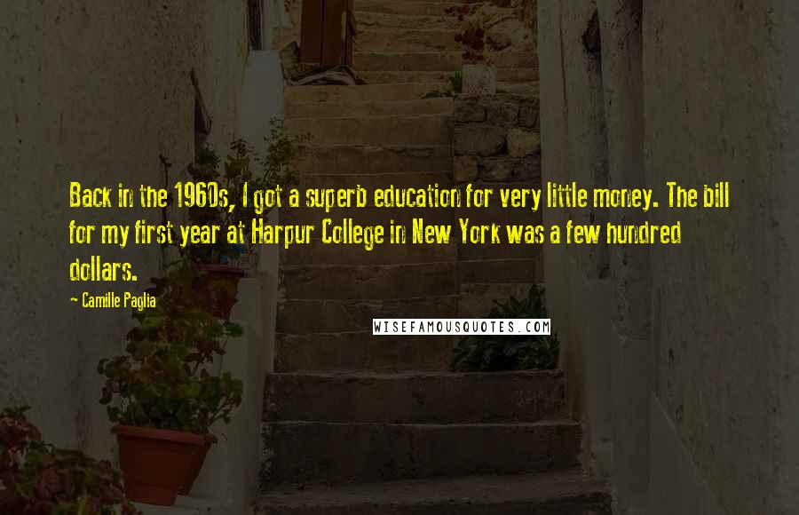 Camille Paglia Quotes: Back in the 1960s, I got a superb education for very little money. The bill for my first year at Harpur College in New York was a few hundred dollars.