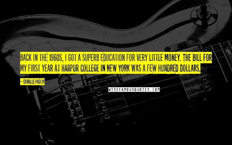 Camille Paglia Quotes: Back in the 1960s, I got a superb education for very little money. The bill for my first year at Harpur College in New York was a few hundred dollars.