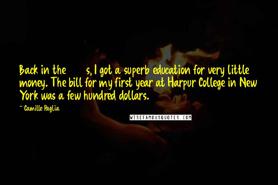 Camille Paglia Quotes: Back in the 1960s, I got a superb education for very little money. The bill for my first year at Harpur College in New York was a few hundred dollars.