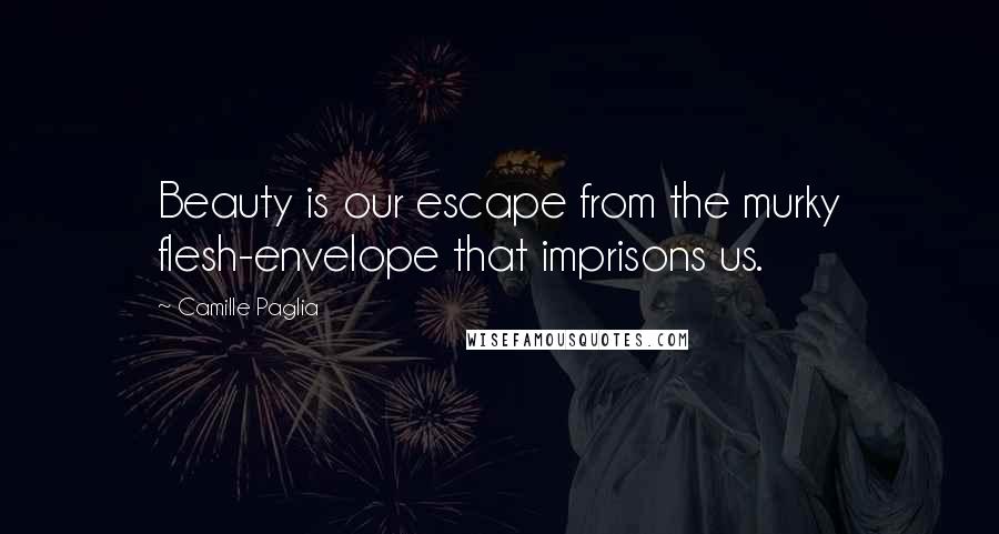 Camille Paglia Quotes: Beauty is our escape from the murky flesh-envelope that imprisons us.