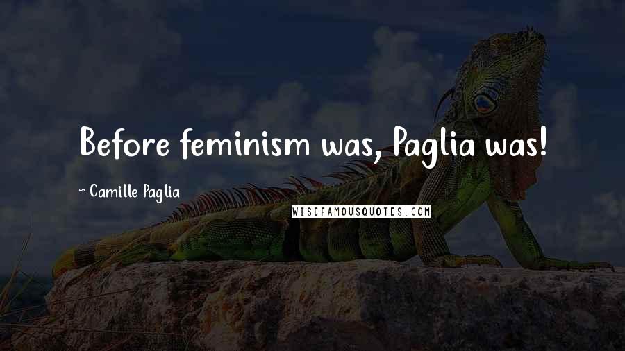 Camille Paglia Quotes: Before feminism was, Paglia was!