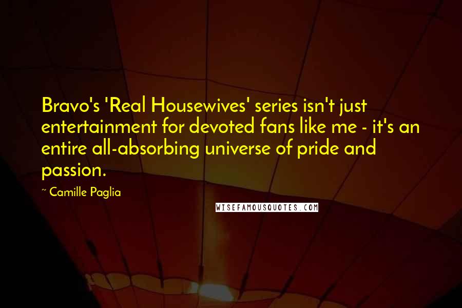 Camille Paglia Quotes: Bravo's 'Real Housewives' series isn't just entertainment for devoted fans like me - it's an entire all-absorbing universe of pride and passion.