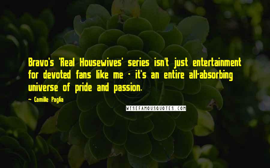 Camille Paglia Quotes: Bravo's 'Real Housewives' series isn't just entertainment for devoted fans like me - it's an entire all-absorbing universe of pride and passion.