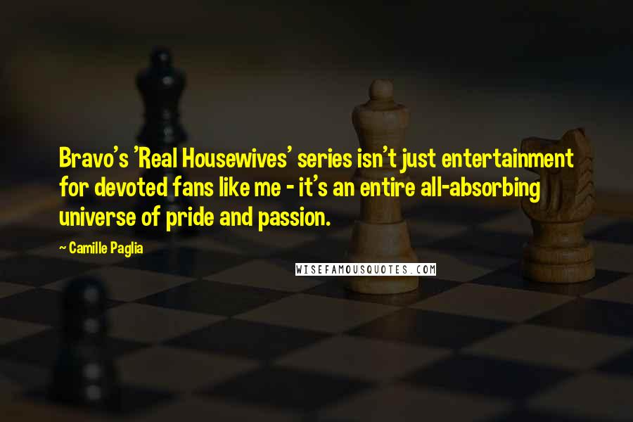 Camille Paglia Quotes: Bravo's 'Real Housewives' series isn't just entertainment for devoted fans like me - it's an entire all-absorbing universe of pride and passion.