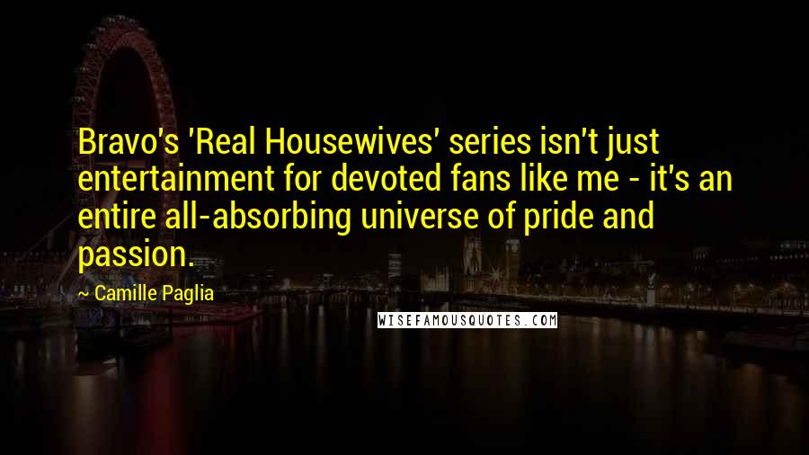 Camille Paglia Quotes: Bravo's 'Real Housewives' series isn't just entertainment for devoted fans like me - it's an entire all-absorbing universe of pride and passion.