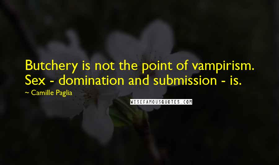 Camille Paglia Quotes: Butchery is not the point of vampirism. Sex - domination and submission - is.