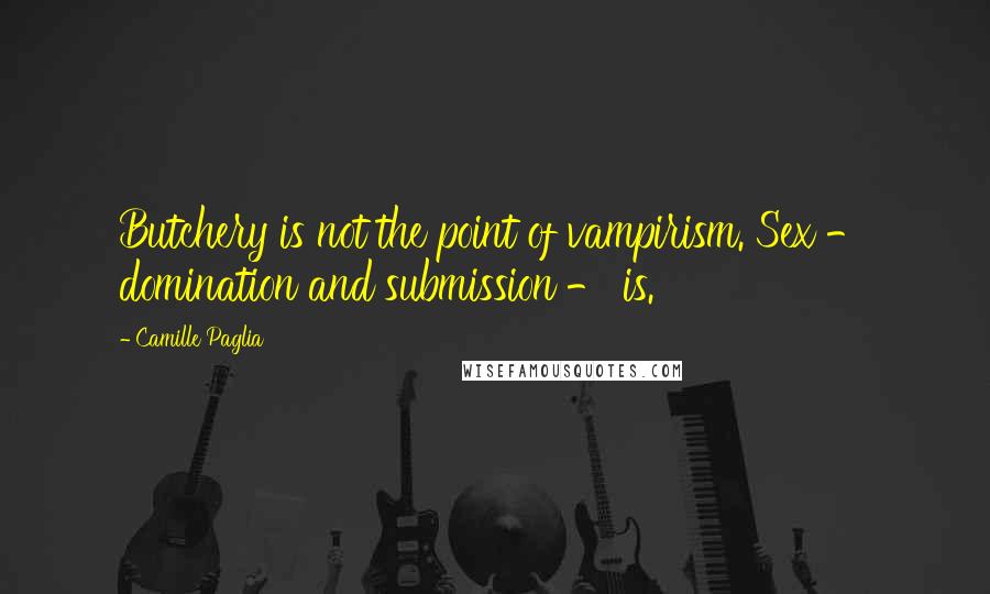 Camille Paglia Quotes: Butchery is not the point of vampirism. Sex - domination and submission - is.