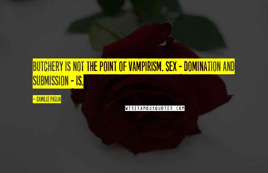 Camille Paglia Quotes: Butchery is not the point of vampirism. Sex - domination and submission - is.