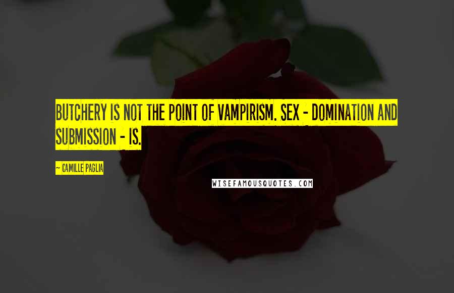 Camille Paglia Quotes: Butchery is not the point of vampirism. Sex - domination and submission - is.