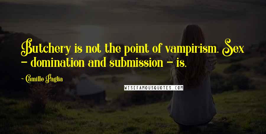 Camille Paglia Quotes: Butchery is not the point of vampirism. Sex - domination and submission - is.