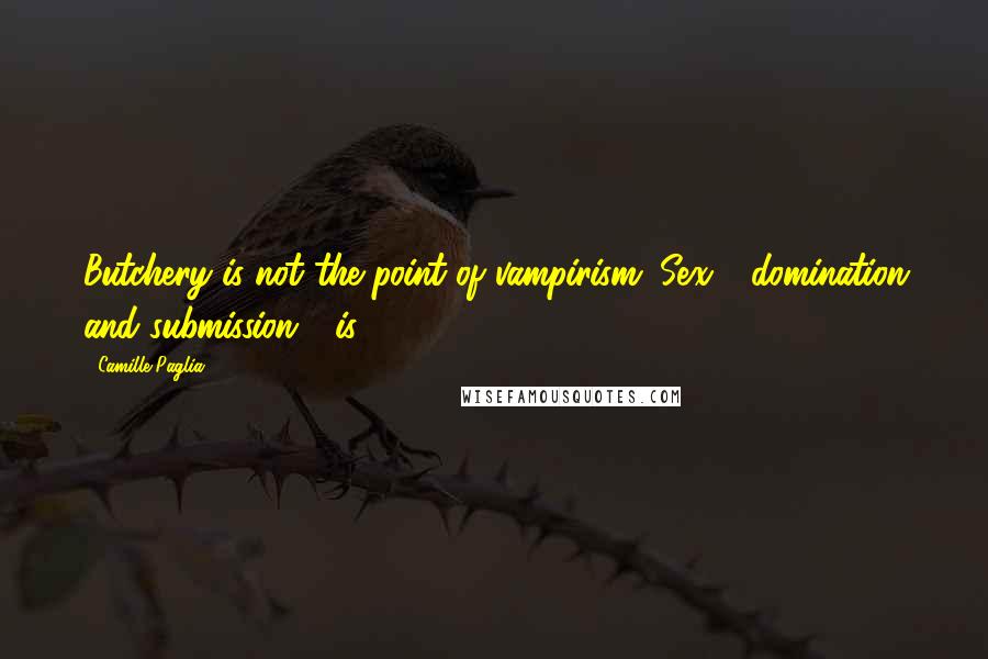 Camille Paglia Quotes: Butchery is not the point of vampirism. Sex - domination and submission - is.