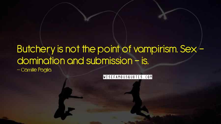 Camille Paglia Quotes: Butchery is not the point of vampirism. Sex - domination and submission - is.