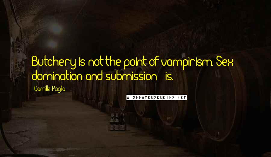 Camille Paglia Quotes: Butchery is not the point of vampirism. Sex - domination and submission - is.