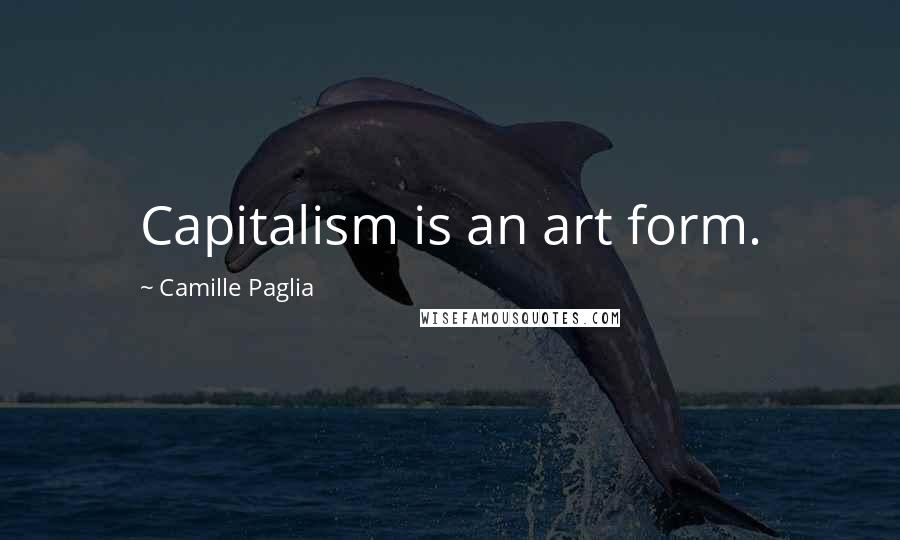 Camille Paglia Quotes: Capitalism is an art form.