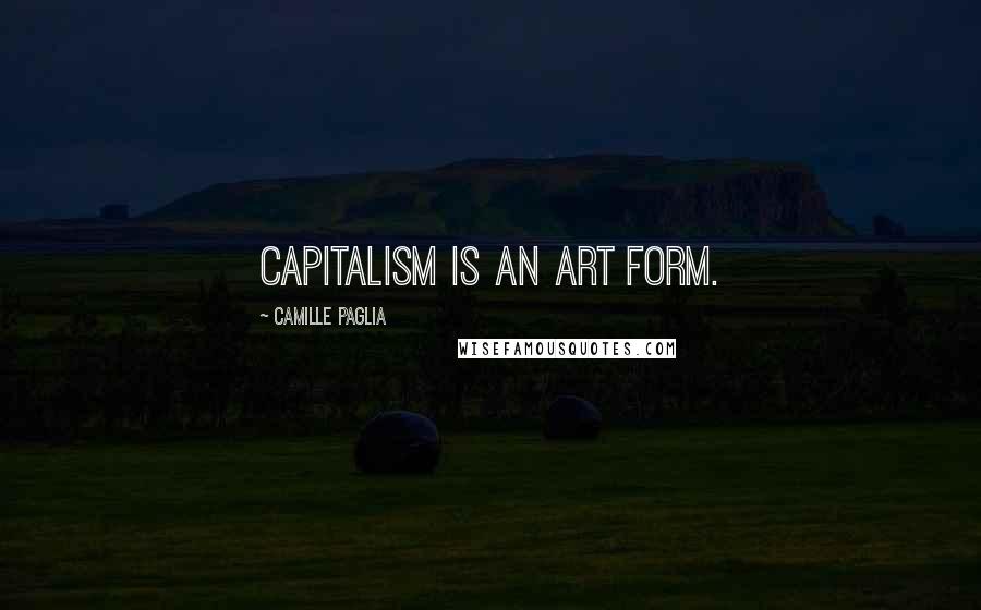 Camille Paglia Quotes: Capitalism is an art form.