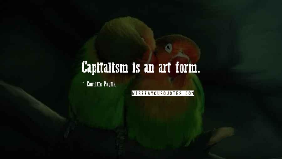 Camille Paglia Quotes: Capitalism is an art form.