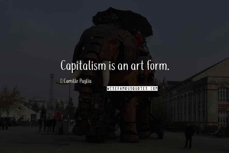 Camille Paglia Quotes: Capitalism is an art form.