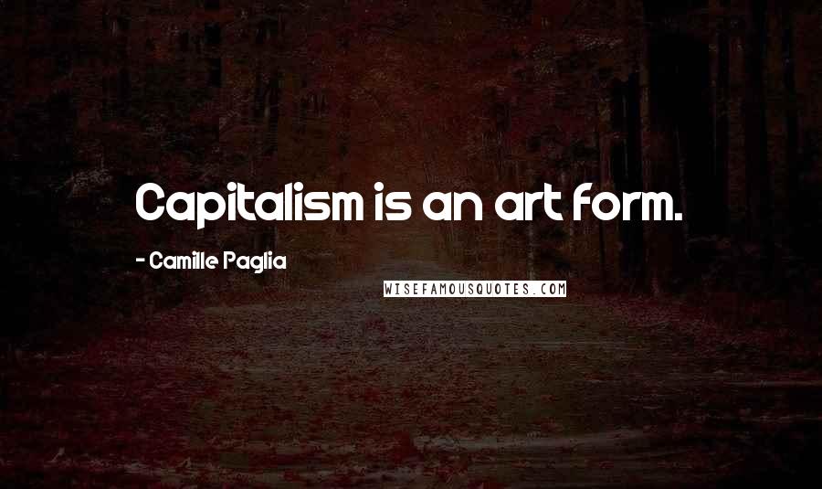 Camille Paglia Quotes: Capitalism is an art form.