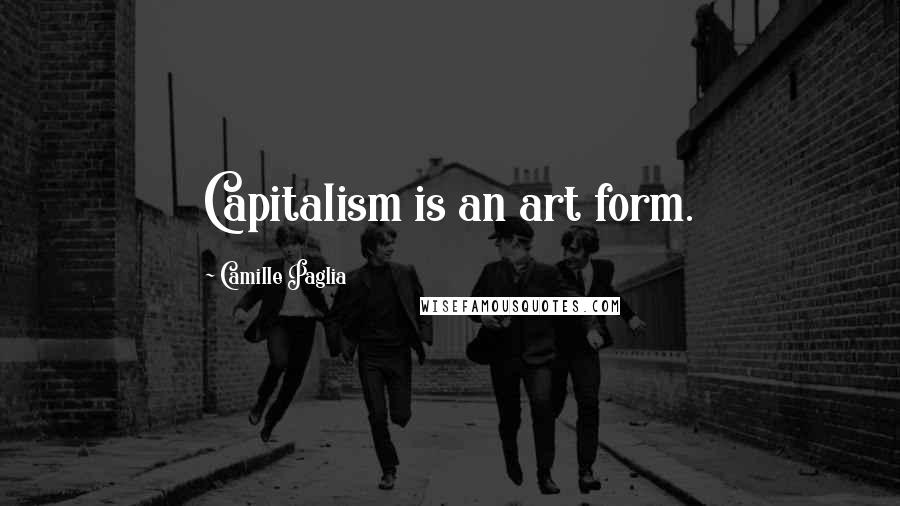 Camille Paglia Quotes: Capitalism is an art form.