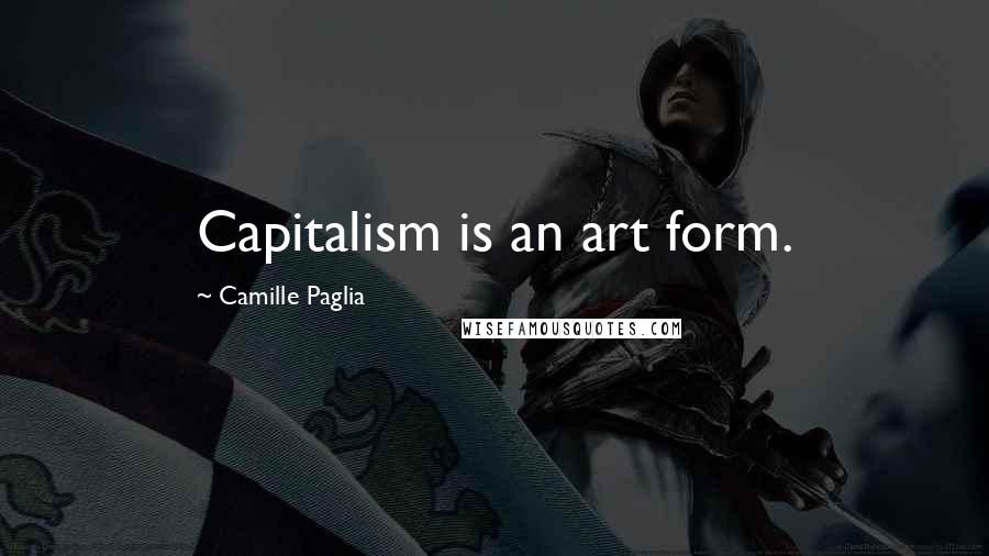 Camille Paglia Quotes: Capitalism is an art form.