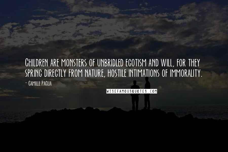 Camille Paglia Quotes: Children are monsters of unbridled egotism and will, for they spring directly from nature, hostile intimations of immorality.