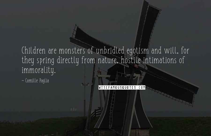 Camille Paglia Quotes: Children are monsters of unbridled egotism and will, for they spring directly from nature, hostile intimations of immorality.