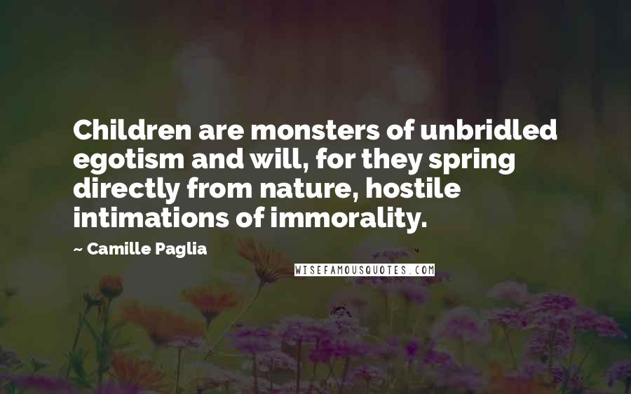 Camille Paglia Quotes: Children are monsters of unbridled egotism and will, for they spring directly from nature, hostile intimations of immorality.