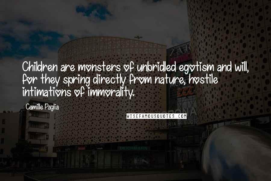 Camille Paglia Quotes: Children are monsters of unbridled egotism and will, for they spring directly from nature, hostile intimations of immorality.