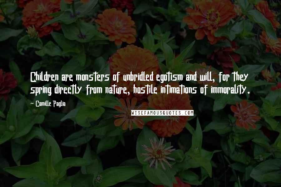 Camille Paglia Quotes: Children are monsters of unbridled egotism and will, for they spring directly from nature, hostile intimations of immorality.