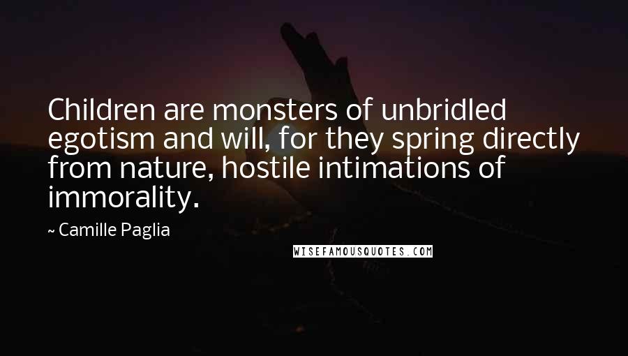Camille Paglia Quotes: Children are monsters of unbridled egotism and will, for they spring directly from nature, hostile intimations of immorality.