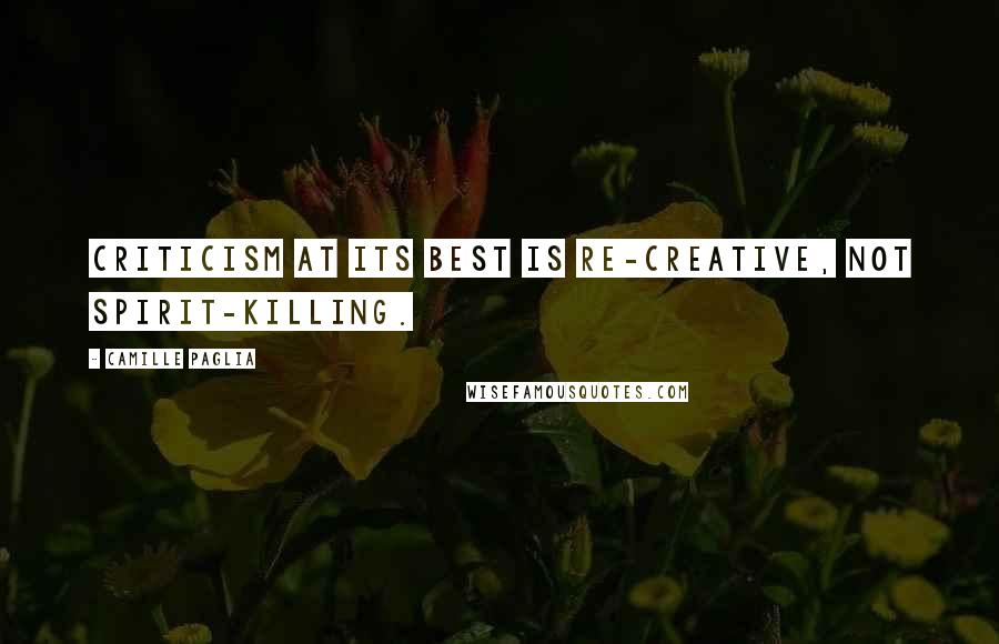 Camille Paglia Quotes: Criticism at its best is re-creative, not spirit-killing.
