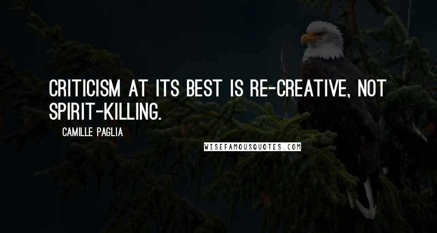 Camille Paglia Quotes: Criticism at its best is re-creative, not spirit-killing.